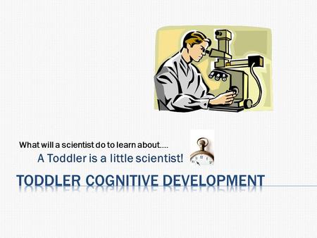 A Toddler is a little scientist! What will a scientist do to learn about….