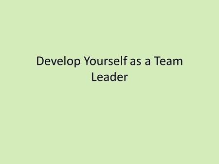 Develop Yourself as a Team Leader. Session outcomes By the end of this session Describe the responsibilities of a team leader Identify some skills and.