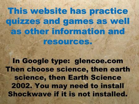 This website has practice quizzes and games as well as other information and resources. In Google type: glencoe.com Then choose science, then earth science,