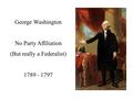 George Washington No Party Affiliation (But really a Federalist) 1789 - 1797.