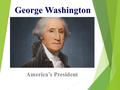 George Washington America’s President. Accomplishments  Beloved by Americans  Experience in French & Indian War  General in Revolutionary War  President.