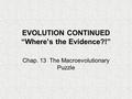 EVOLUTION CONTINUED “Where’s the Evidence?!” Chap. 13 The Macroevolutionary Puzzle.