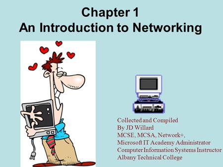 Chapter 1 An Introduction to Networking Collected and Compiled By JD Willard MCSE, MCSA, Network+, Microsoft IT Academy Administrator Computer Information.