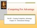 Competing For Advantage Part III – Creating Competitive Advantage Chapter 10 – International Strategy.