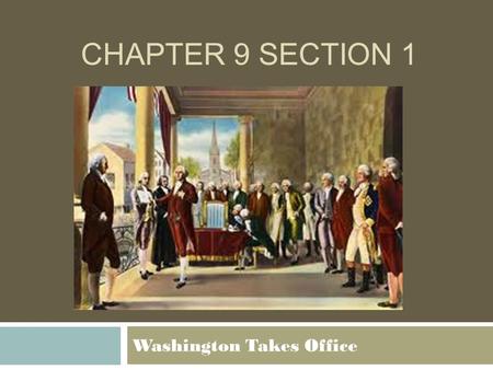 CHAPTER 9 SECTION 1 Washington Takes Office. Important Questions 1. How was the Government organized during Washington’s Presidency? 2. Why did the US.