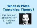What is Plate Tectonics Theory? Use this part of the PPT for p. 7 of your INB!!!