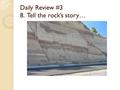 Daily Review #3 8. Tell the rock’s story… Composition of Earth 3 layers ◦ Based on compounds present ◦ Density differences Crust ◦ Outermost ◦ 5-100.