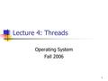 1 Lecture 4: Threads Operating System Fall 2006. 2 Contents Overview: Processes & Threads Benefits of Threads Thread State and Operations User Thread.