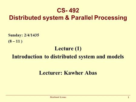 Distributed Systems 1 CS- 492 Distributed system & Parallel Processing Sunday: 2/4/1435 (8 – 11 ) Lecture (1) Introduction to distributed system and models.