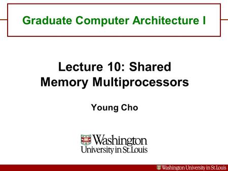Graduate Computer Architecture I Lecture 10: Shared Memory Multiprocessors Young Cho.