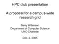 HPC club presentation A proposal for a campus-wide research grid Barry Wilkinson Department of Computer Science UNC-Charlotte Dec. 2, 2005.