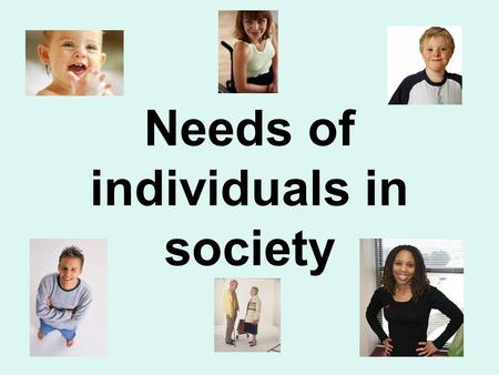 Needs of individuals in society. What is meant by an individual’s ‘basic needs?’ Everyone has basic needs! If our basic needs are not met we become hungry,