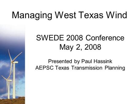 Managing West Texas Wind SWEDE 2008 Conference May 2, 2008 Presented by Paul Hassink AEPSC Texas Transmission Planning.