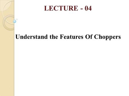 LECTURE - 04 Understand the Features Of Choppers.