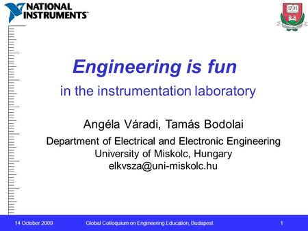 14 October 2009 Global Colloquium on Engineering Education, Budapest1 Engineering is fun in the instrumentation laboratory Angéla Váradi, Tamás Bodolai.