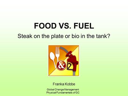 Franka Kobbe Global Change Management Physical Fundamentals of GC FOOD VS. FUEL Steak on the plate or bio in the tank?
