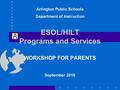 ESOL/HILT Programs and Services WORKSHOP FOR PARENTS September 2010 Arlington Public Schools Department of Instruction.