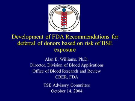 Development of FDA Recommendations for deferral of donors based on risk of BSE exposure Alan E. Williams, Ph.D. Director, Division of Blood Applications.