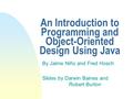 An Introduction to Programming and Object-Oriented Design Using Java By Jaime Niño and Fred Hosch Slides by Darwin Baines and Robert Burton.