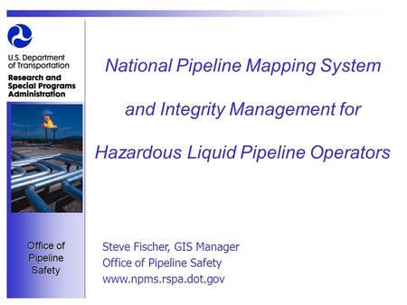 Office of Pipeline Safety National Pipeline Mapping System and Integrity Management for Hazardous Liquid Pipeline Operators Steve Fischer, GIS Manager.