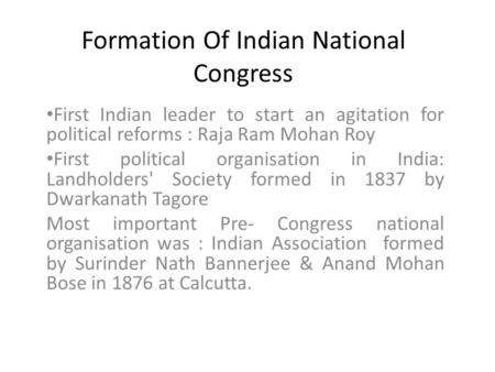 Formation Of Indian National Congress First Indian leader to start an agitation for political reforms : Raja Ram Mohan Roy First political organisation.