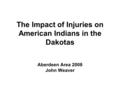 The Impact of Injuries on American Indians in the Dakotas Aberdeen Area 2008 John Weaver.
