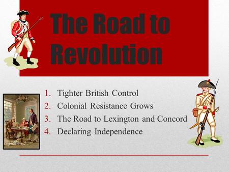 The Road to Revolution 1.Tighter British Control 2.Colonial Resistance Grows 3.The Road to Lexington and Concord 4.Declaring Independence.