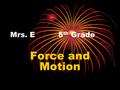 Mrs. E5 th Grade Force and Motion. Force – push or pull a force always acts in a certain direction ex. if you push something, the force is in the direction.