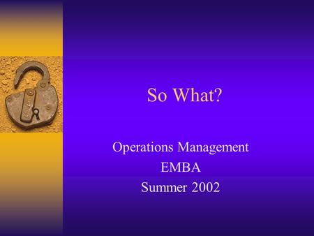 So What? Operations Management EMBA Summer 2002. TARGET You are, aspire to be, or need to communicate with an executive that does not have direct responsibility.