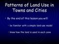 Patterns of Land Use in Towns and Cities By the end of this lesson you will: be familiar with a simple land-use model know how the land is used in each.