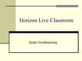 Horizon Live Classroom Audio Conferencing. What is it? A live (synchronous) audio conferencing tool.