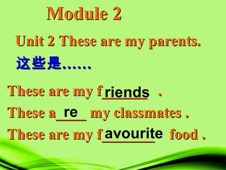 Unit 2 These are my parents. Module 2 这些是 …… These are my f______. These a____ my classmates. These are my f_______ food. These are my f______. These a____.