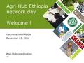 Agri-Hub Ethiopia network day Welcome ! Harmony hotel Addis December 13, 2012 Agri-Hub coordination Wim.