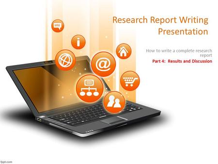 Research Report Writing Presentation How to write a complete research report Part 4: Results and Discussion.