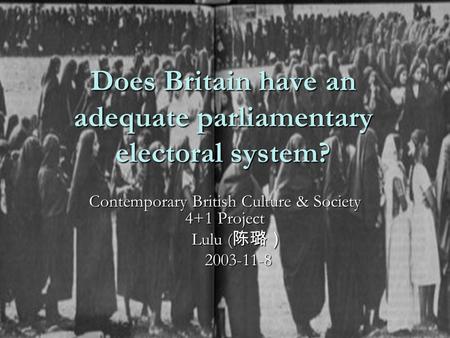 Does Britain have an adequate parliamentary electoral system? Contemporary British Culture & Society 4+1 Project Lulu ( 陈璐） Lulu ( 陈璐） 2003-11-8 2003-11-8.