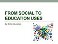 FROM SOCIAL TO EDUCATION USES By: Elite Educators.