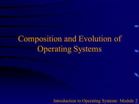 Composition and Evolution of Operating Systems Introduction to Operating Systems: Module 2.