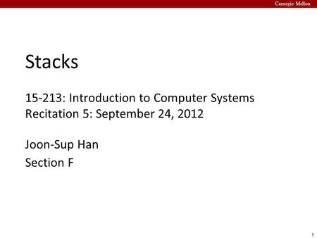 1 Carnegie Mellon Stacks 15-213: Introduction to Computer Systems Recitation 5: September 24, 2012 Joon-Sup Han Section F.