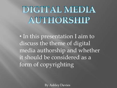 By Ashley Davies In this presentation I aim to discuss the theme of digital media authorship and whether it should be considered as a form of copyrighting.