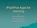 iPad/iPod Apps for Learning Marge Bartlett Randy Kuiper Emily Santellan.