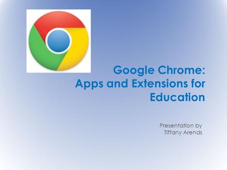 Google Chrome: Apps and Extensions for Education Presentation by Tiffany Arends.