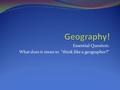 Essential Question: What does it mean to “think like a geographer?”