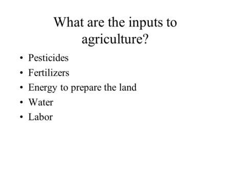 What are the inputs to agriculture? Pesticides Fertilizers Energy to prepare the land Water Labor.