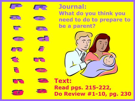 Journal: What do you think you need to do to prepare to be a parent? Text: Read pgs. 215-222, Do Review #1-10, pg. 230.