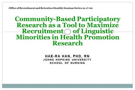 HAE-RA HAN, PHD, RN JOHNS HOPKINS UNIVERSITY SCHOOL OF NURSING Community-Based Participatory Research as a Tool to Maximize Recruitment of Linguistic Minorities.