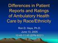 Differences in Patient Reports and Ratings of Ambulatory Health Care by Race/Ethnicity Ron D. Hays, Ph.D. June 13, 2005 10:45-11:45 (EPN 6021)