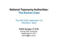 National Toponymy Authorities: The Korean Case CHOO Sungjae ( 주성재 ) Kyung Hee University September 6, 2011 The 24th ICOS, September 5-9,