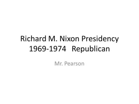 Richard M. Nixon Presidency 1969-1974 Republican Mr. Pearson.