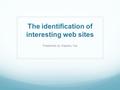 The identification of interesting web sites Presented by Xiaoshu Cai.