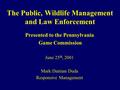 The Public, Wildlife Management and Law Enforcement Presented to the Pennsylvania Game Commission June 25 th, 2001 Mark Damian Duda Responsive Management.